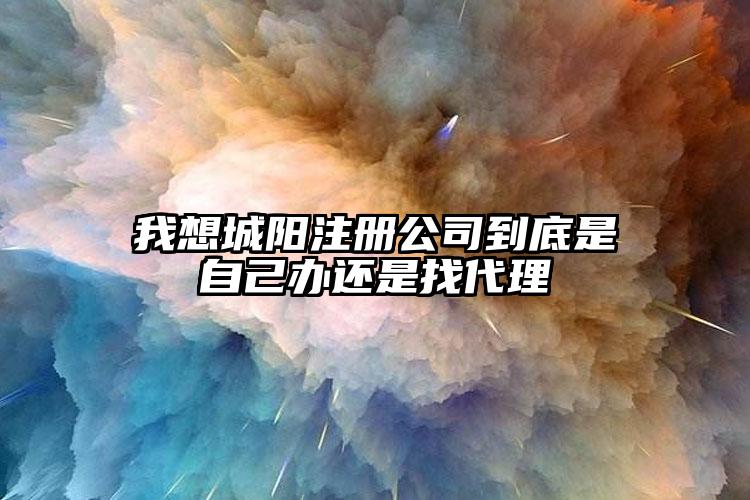 我想城陽注冊公司到底是自己辦還是找代理